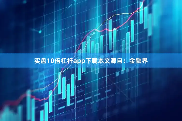 实盘10倍杠杆app下载本文源自：金融界