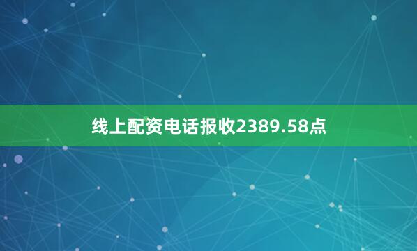 线上配资电话报收2389.58点