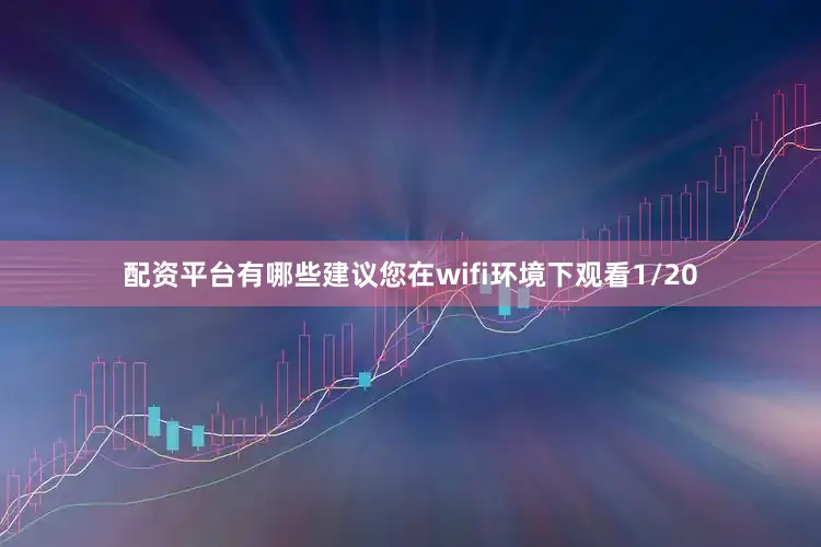 配资平台有哪些建议您在wifi环境下观看1/20