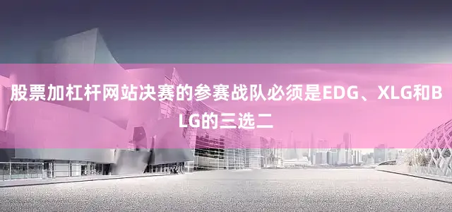 股票加杠杆网站决赛的参赛战队必须是EDG、XLG和BLG的三选二