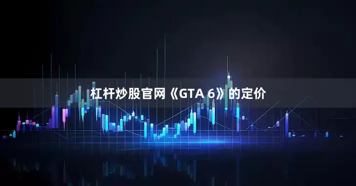 杠杆炒股官网《GTA 6》的定价