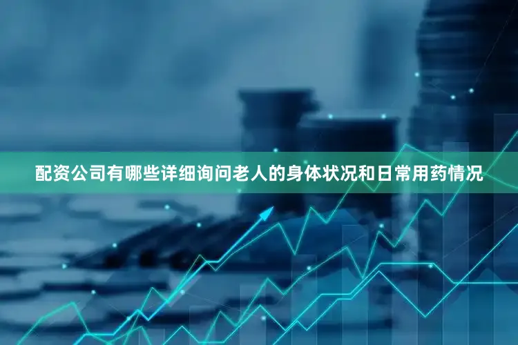 配资公司有哪些详细询问老人的身体状况和日常用药情况