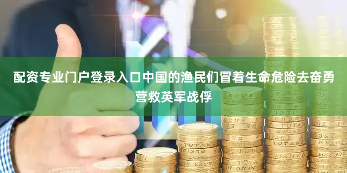 配资专业门户登录入口中国的渔民们冒着生命危险去奋勇营救英军战俘