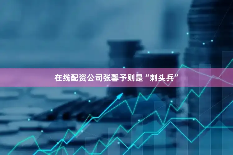 在线配资公司张馨予则是“刺头兵”