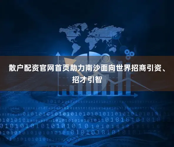 散户配资官网首页助力南沙面向世界招商引资、招才引智