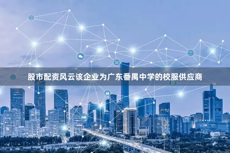 股市配资风云该企业为广东番禺中学的校服供应商