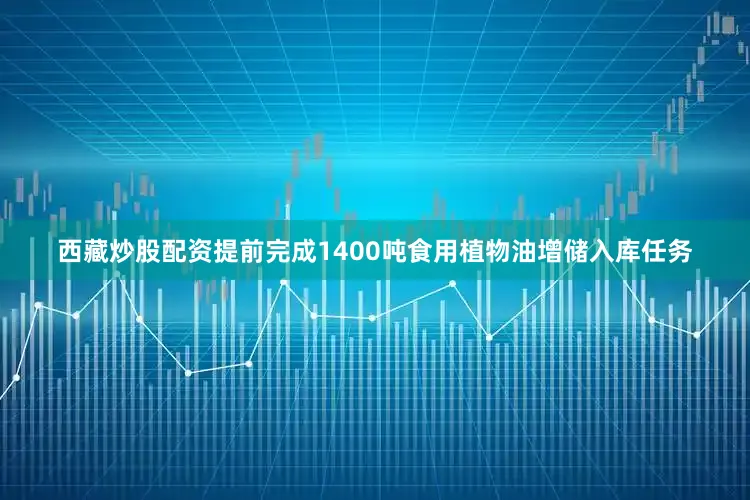 西藏炒股配资提前完成1400吨食用植物油增储入库任务