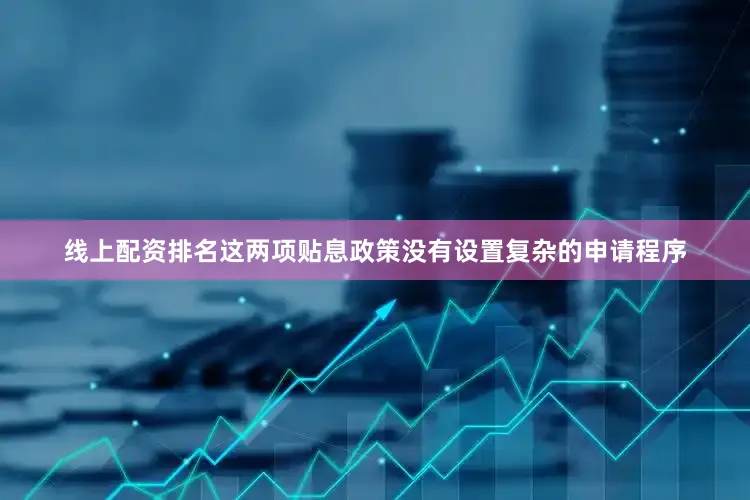 线上配资排名这两项贴息政策没有设置复杂的申请程序