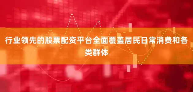 行业领先的股票配资平台全面覆盖居民日常消费和各类群体