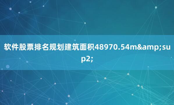 软件股票排名规划建筑面积48970.54m&sup2;