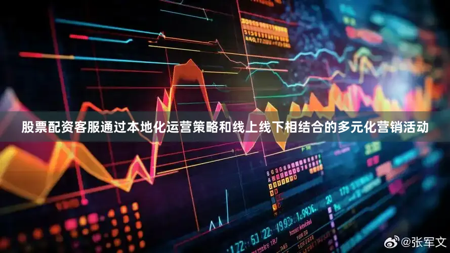 股票配资客服通过本地化运营策略和线上线下相结合的多元化营销活动