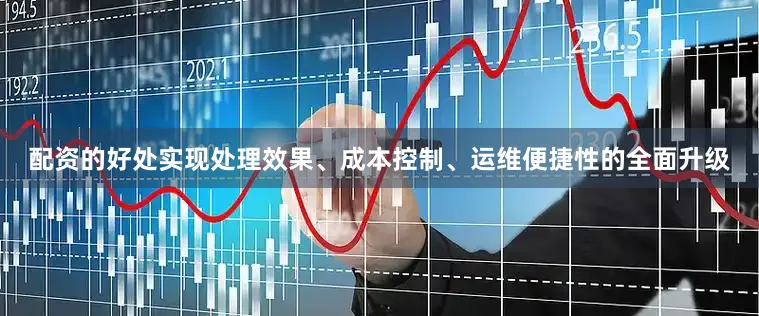 配资的好处实现处理效果、成本控制、运维便捷性的全面升级