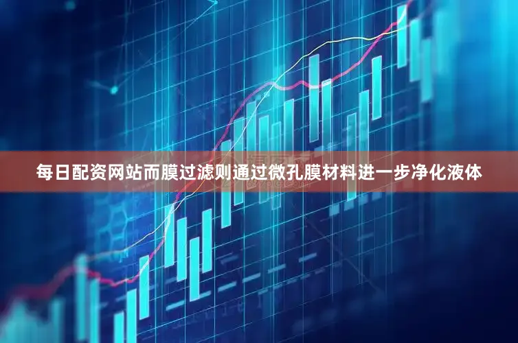 每日配资网站而膜过滤则通过微孔膜材料进一步净化液体