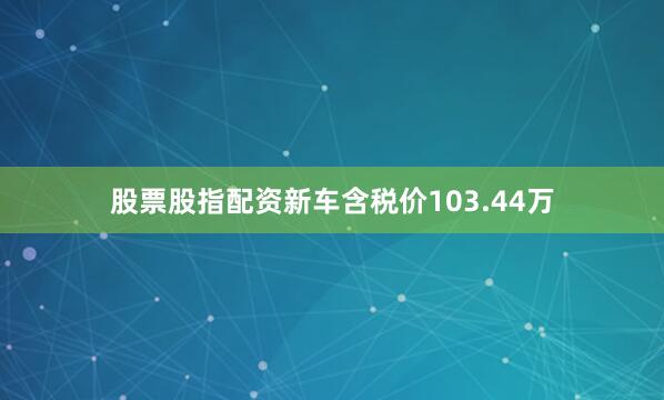 股票股指配资新车含税价103.44万