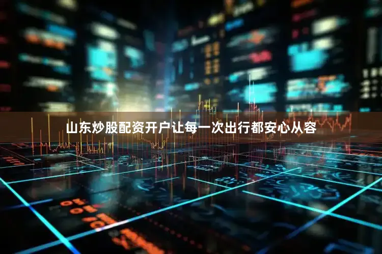 山东炒股配资开户让每一次出行都安心从容