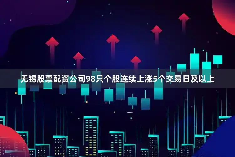 无锡股票配资公司98只个股连续上涨5个交易日及以上