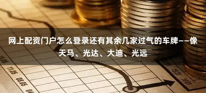 网上配资门户怎么登录还有其余几家过气的车牌——像天马、光达、大迪、光远