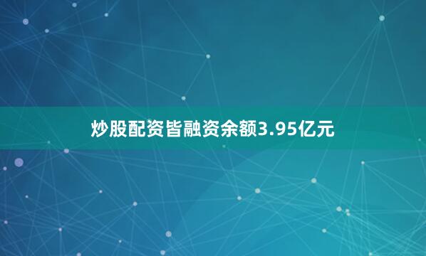 炒股配资皆融资余额3.95亿元