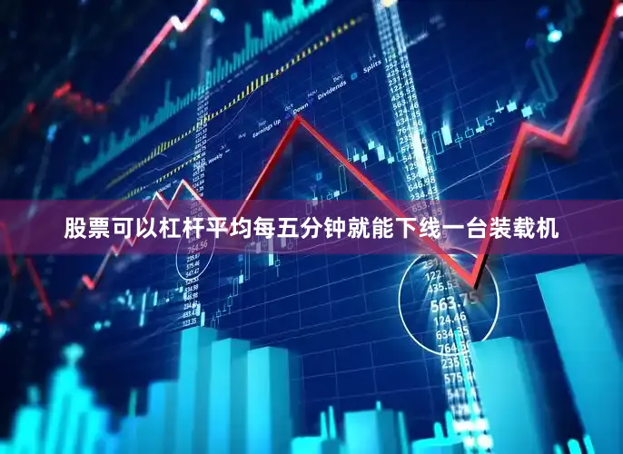 股票可以杠杆平均每五分钟就能下线一台装载机
