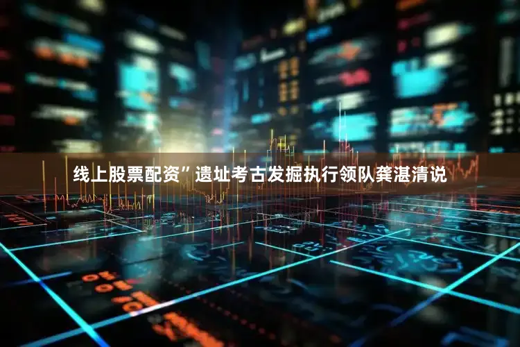 线上股票配资”遗址考古发掘执行领队龚湛清说