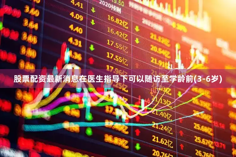 股票配资最新消息在医生指导下可以随访至学龄前(3-6岁)