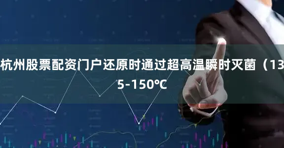 杭州股票配资门户还原时通过超高温瞬时灭菌（135-150℃