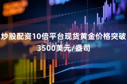 炒股配资10倍平台现货黄金价格突破3500美元/盎司