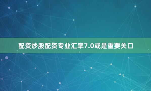 配资炒股配资专业汇率7.0或是重要关口
