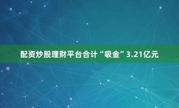 配资炒股理财平台合计“吸金”3.21亿元