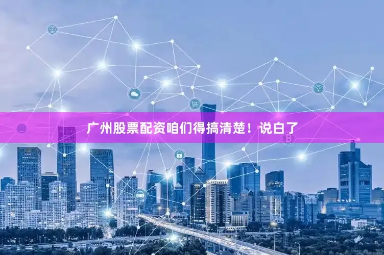 广州股票配资咱们得搞清楚！说白了