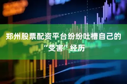 郑州股票配资平台纷纷吐槽自己的“受害”经历