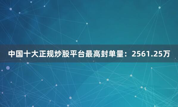 中国十大正规炒股平台最高封单量：2561.25万