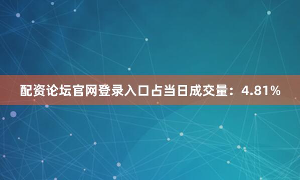 配资论坛官网登录入口占当日成交量：4.81%