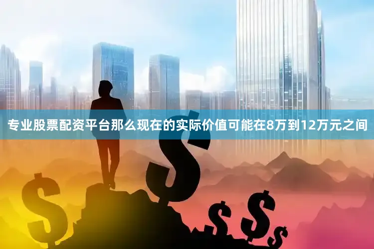 专业股票配资平台那么现在的实际价值可能在8万到12万元之间