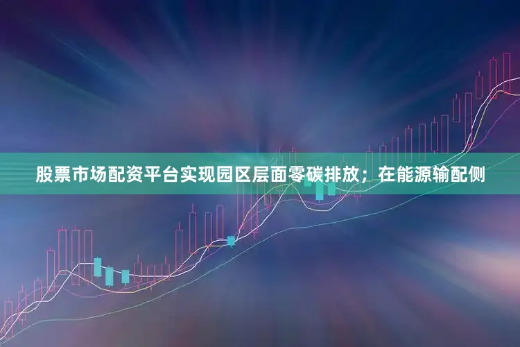 股票市场配资平台实现园区层面零碳排放；在能源输配侧