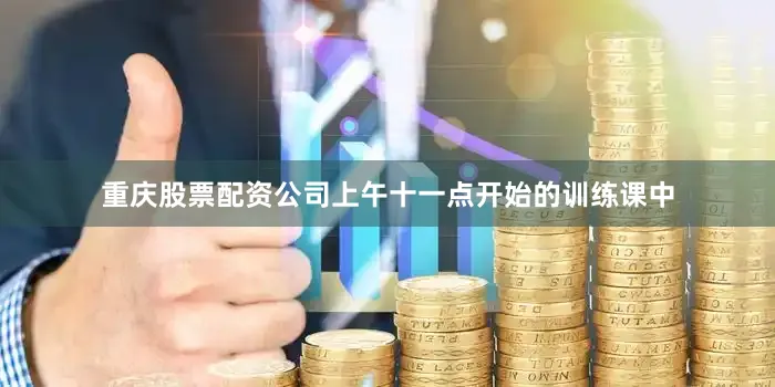 重庆股票配资公司上午十一点开始的训练课中