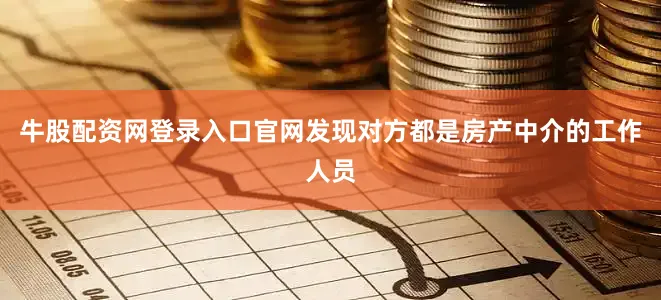 牛股配资网登录入口官网发现对方都是房产中介的工作人员