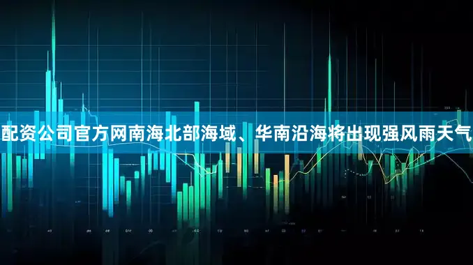 配资公司官方网南海北部海域、华南沿海将出现强风雨天气