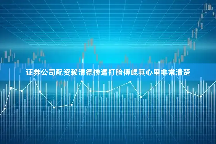 证券公司配资赖清德惨遭打脸傅崐萁心里非常清楚