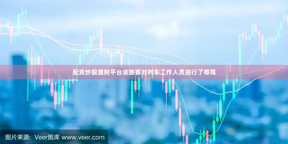 配资炒股理财平台该旅客对列车工作人员进行了辱骂