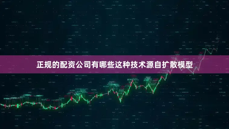 正规的配资公司有哪些这种技术源自扩散模型