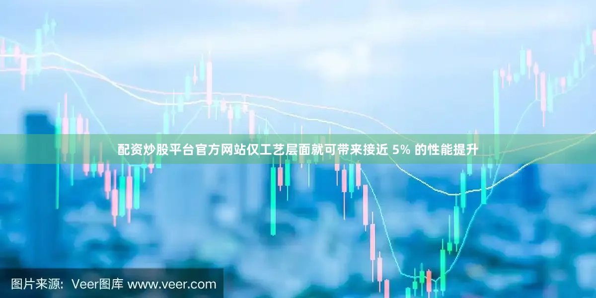 配资炒股平台官方网站仅工艺层面就可带来接近 5% 的性能提升