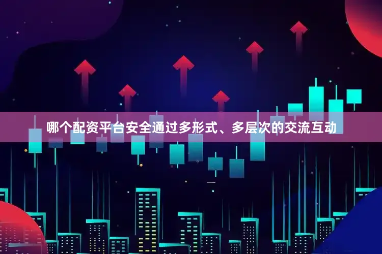 哪个配资平台安全通过多形式、多层次的交流互动