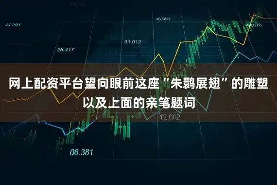 网上配资平台望向眼前这座“朱鹮展翅”的雕塑以及上面的亲笔题词