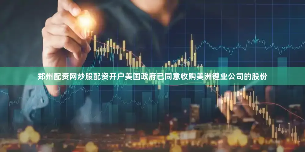 郑州配资网炒股配资开户美国政府已同意收购美洲锂业公司的股份