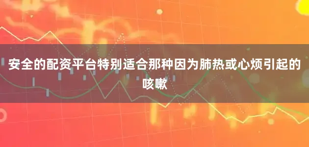 安全的配资平台特别适合那种因为肺热或心烦引起的咳嗽