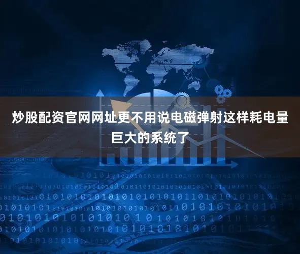 炒股配资官网网址更不用说电磁弹射这样耗电量巨大的系统了