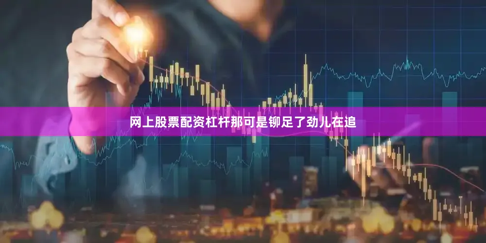 网上股票配资杠杆那可是铆足了劲儿在追
