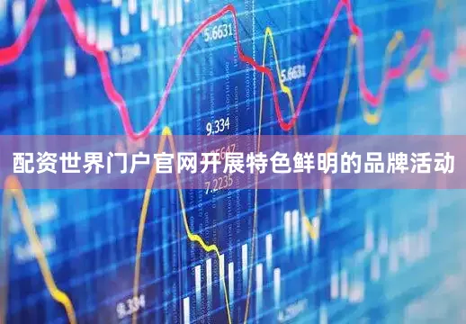 配资世界门户官网开展特色鲜明的品牌活动