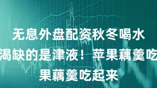 无息外盘配资秋冬喝水不解渴缺的是津液！苹果藕羹吃起来